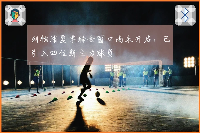利物浦夏季转会窗口尚未开启，已引入四位新主力球员