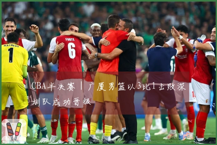 CBA半决赛|广厦男篮以3比1击败深圳队成功晋级