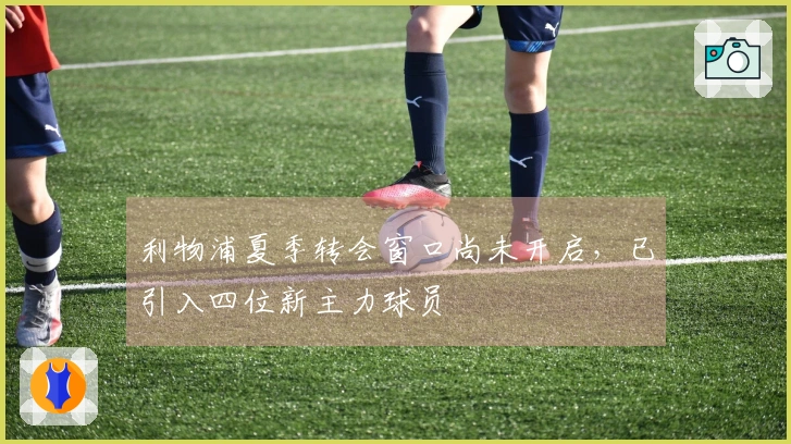 利物浦夏季转会窗口尚未开启,已引入四位新主力球员