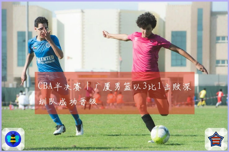 CBA半决赛｜广厦男篮以3比1击败深圳队成功晋级